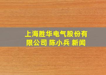 上海胜华电气股份有限公司 陈小兵 新闻